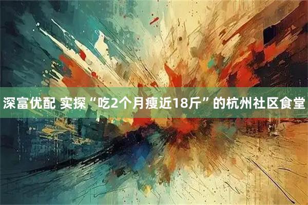 深富优配 实探“吃2个月瘦近18斤”的杭州社区食堂