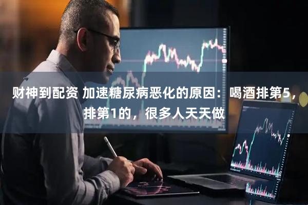 财神到配资 加速糖尿病恶化的原因：喝酒排第5，排第1的，很多人天天做