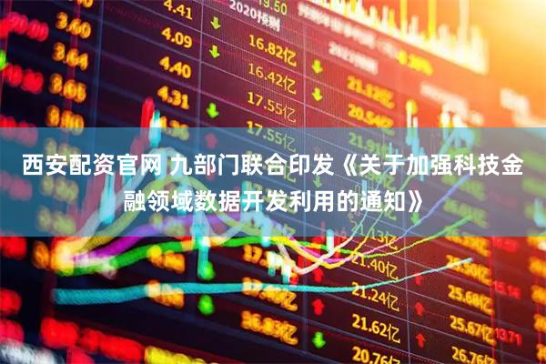 西安配资官网 九部门联合印发《关于加强科技金融领域数据开发利用的通知》
