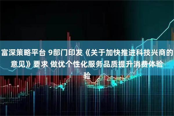 富深策略平台 9部门印发《关于加快推进科技兴商的意见》要求 做优个性化服务品质提升消费体验