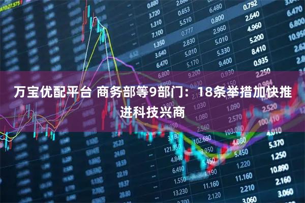 万宝优配平台 商务部等9部门：18条举措加快推进科技兴商